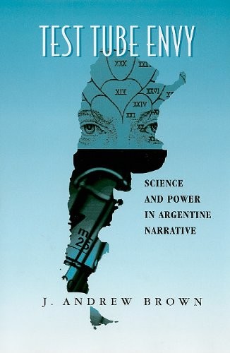 TEST TUBE ENVY: SCIENCE AND POWER IN ARGENTINE NARRATIVE By J. Andrew Brown *VG*