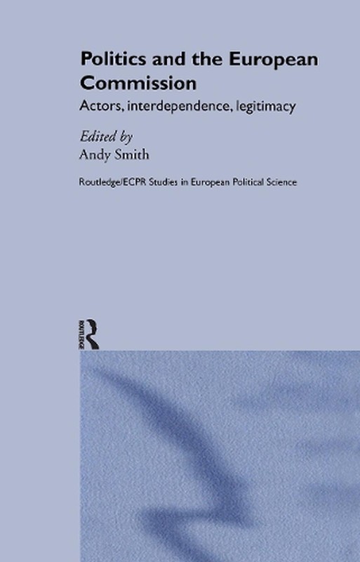 Politics and the European Commission: Actors, Interdependence, Legitimacy by And