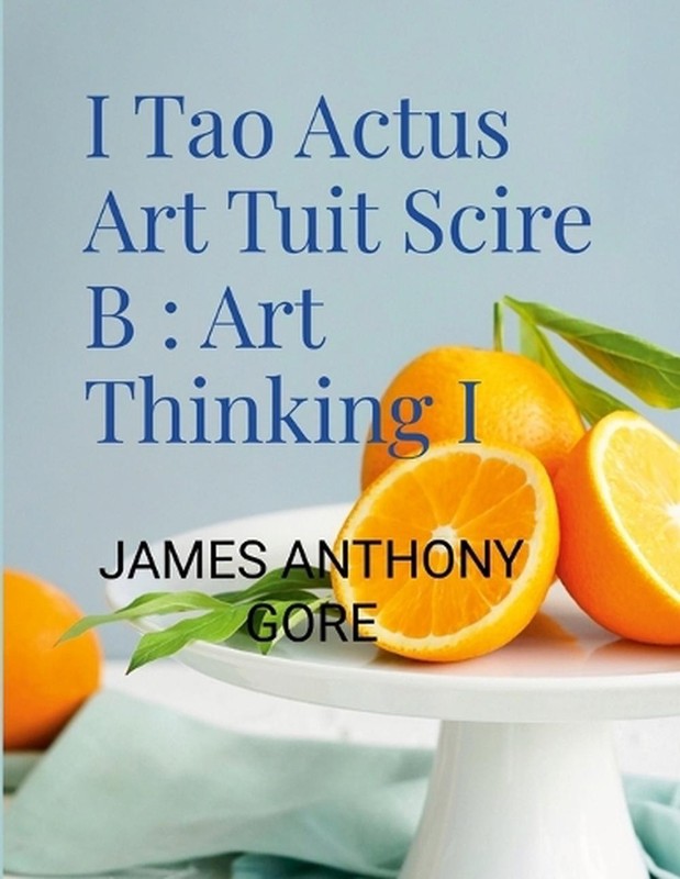 I Tao Actus Art Tuit Scire B: Art Thinking I by James Gore Paperback Book