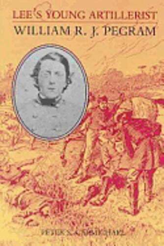 Lee’s Young Artillerist: William R.J. Pegram by Professor Carmichael, Peter S