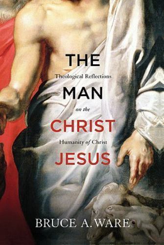 Man Christ Jesus : Theological Reflections on the Humanity of Christ, Bruce Ware