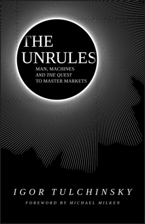 The Unrules : Man, Machines and the Quest to Master Markets Igor