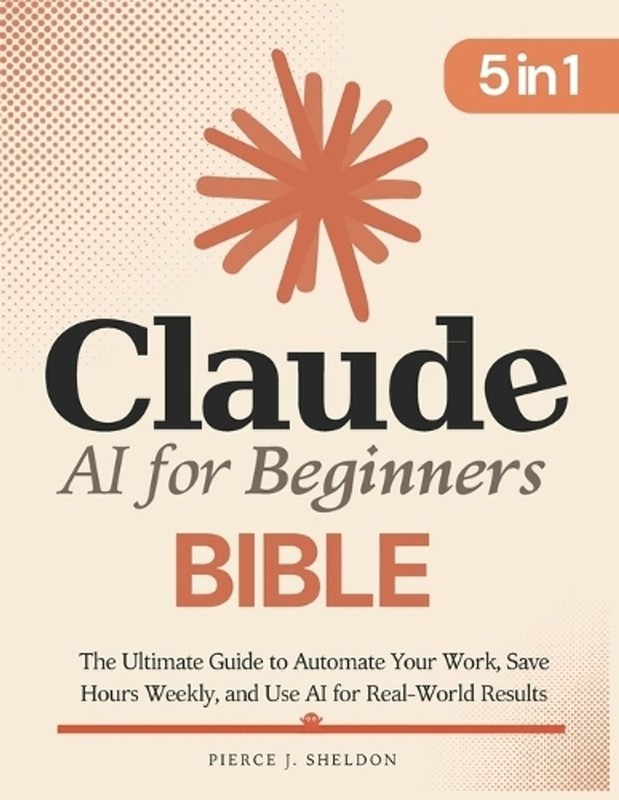 Claude AI for Beginners Bible: [5 in 1] The Ultimate Guide to Automate Your Work