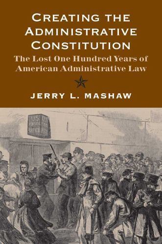 Creating the Administrative Constitution : The Lost One Hundred Years of Amer…