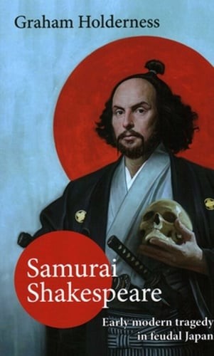 Samurai Shakespeare: Early Modern Tragedy in a Feudal Japan by Graham Holderness