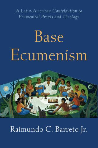 Base Ecumenism: Latin American Contributions to Ecumenical Praxis and Theology (