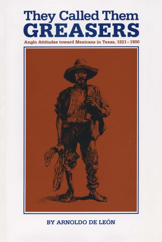 They Called Them Greasers: Anglo Attitudes toward Mexicans in Texas, 1821–…