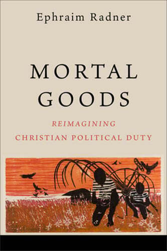 Mortal Goods: Reimagining Christian Political Duty by Ephraim Radner: Used