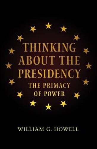 Thinking about the Presidency: The Primacy of Power by William G Howell: Used