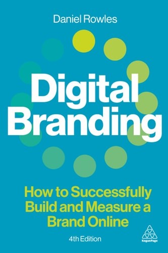 Digital Branding: How to Successfully Build and Measure a Brand Online – Rowles,