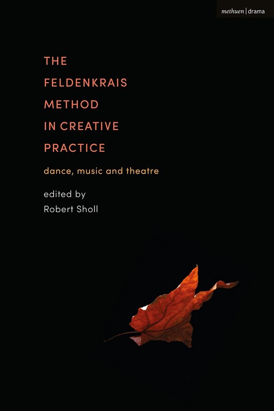 Feldenkrais Method in Creative Practice, The: Dance, Music and Theatre by Sholl