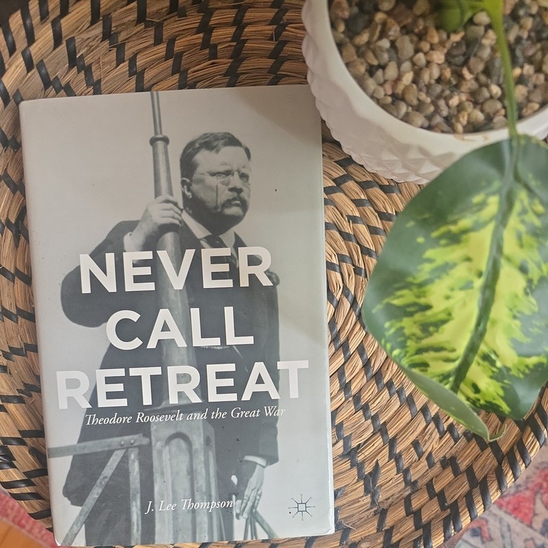 Never Call Retreat : Theodore Roosevelt and the Great War by J. Lee Thompson…