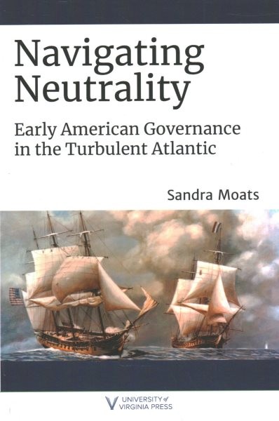 Navigating Neutrality : Early American Governance in the Turbulent Atlantic, …