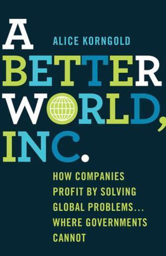 A Better World, Inc.: How Companies Profit by Solving Global Problems…Wher…