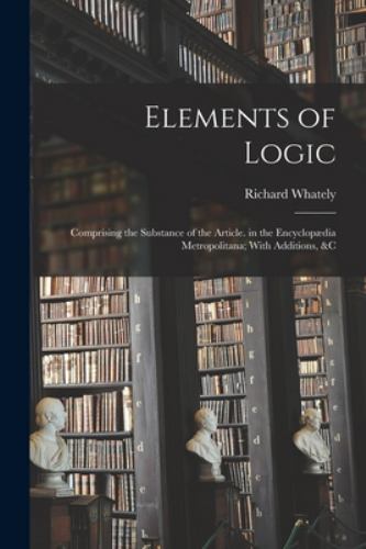 Elements of Logic: Comprising the Substance of the Article. in the Encyclopæd…
